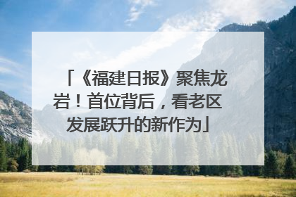 《福建日报》聚焦龙岩！首位背后，看老区发展跃升的新作为
