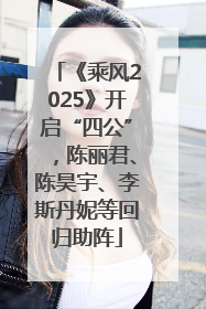 《乘风2025》开启“四公”，陈丽君、陈昊宇、李斯丹妮等回归助阵