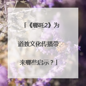 《哪吒2》为道教文化传播带来哪些启示？