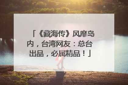 《藏海传》风靡岛内，台湾网友：总台出品，必属精品！