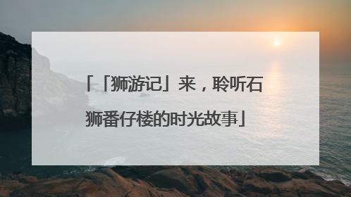 「狮游记」来，聆听石狮番仔楼的时光故事