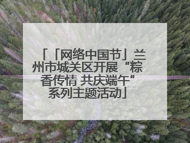 「网络中国节」兰州市城关区开展“粽香传情 共庆端午”系列主题活动