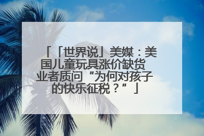 「世界说」美媒：美国儿童玩具涨价缺货 业者质问“为何对孩子的快乐征税？”