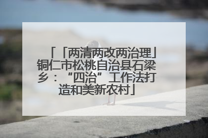 「两清两改两治理」铜仁市松桃自治县石梁乡：“四治”工作法打造和美新农村