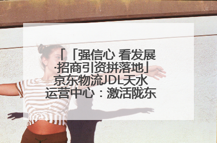 「强信心 看发展·招商引资拼落地」京东物流JDL天水运营中心：激活陇东南区域经济新引擎