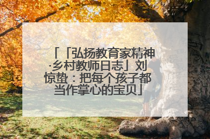 「弘扬教育家精神·乡村教师日志」刘惊蛰：把每个孩子都当作掌心的宝贝