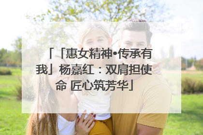 「惠女精神•传承有我」杨嘉红：双肩担使命 匠心筑芳华