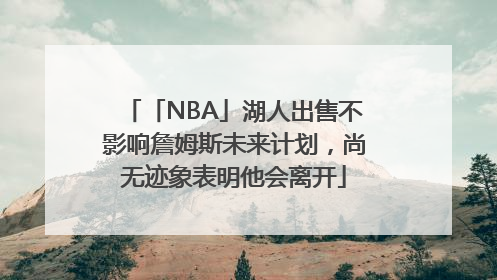 「NBA」湖人出售不影响詹姆斯未来计划，尚无迹象表明他会离开