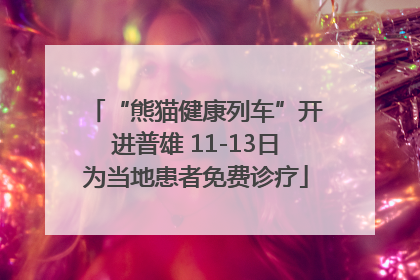 “熊猫健康列车”开进普雄 11-13日为当地患者免费诊疗