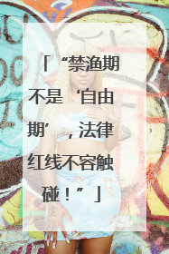 “禁渔期不是‘自由期’，法律红线不容触碰！”