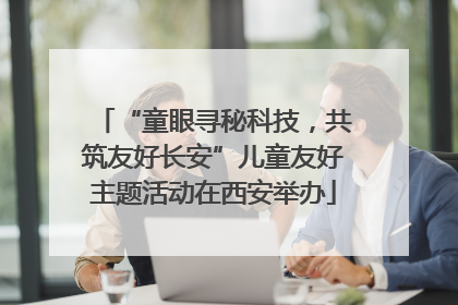 “童眼寻秘科技，共筑友好长安”儿童友好主题活动在西安举办