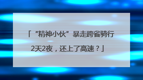 “精神小伙”暴走跨省骑行2天2夜，还上了高速？