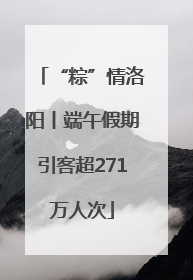 “粽”情洛阳丨端午假期引客超271万人次