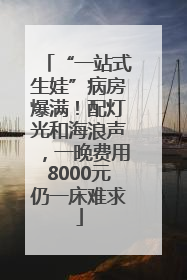 “一站式生娃”病房爆满！配灯光和海浪声，一晚费用8000元仍一床难求