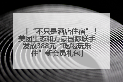 “不只是酒店住宿”！美团生态和万豪国际联手发放388元“吃喝玩乐住”新会员礼包