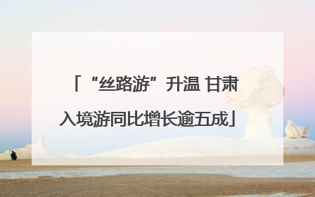 “丝路游”升温 甘肃入境游同比增长逾五成