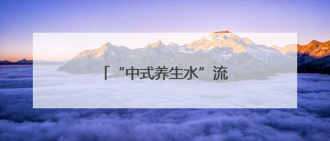 “中式养生水”流行，你喝对了吗？