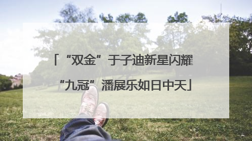 “双金”于子迪新星闪耀 “九冠”潘展乐如日中天