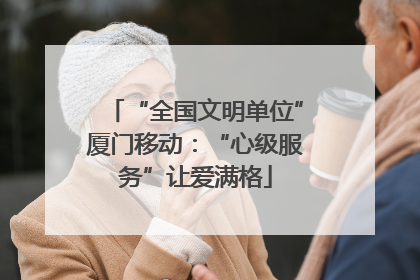 “全国文明单位”厦门移动：“心级服务”让爱满格