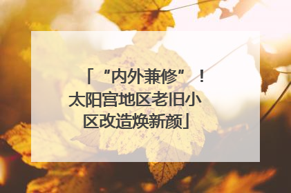“内外兼修”！太阳宫地区老旧小区改造焕新颜
