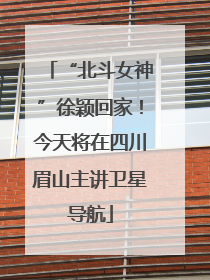 “北斗女神”徐颖回家！今天将在四川眉山主讲卫星导航