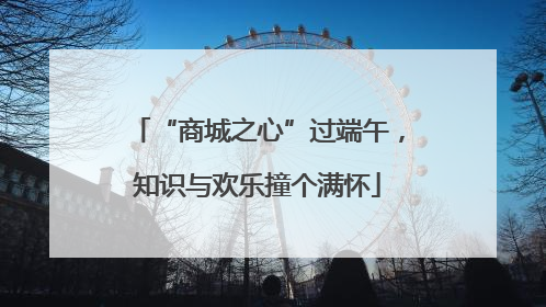 “商城之心”过端午，知识与欢乐撞个满怀