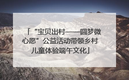 “宝贝出村——圆梦微心愿”公益活动带领乡村儿童体验端午文化