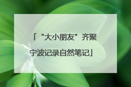 “大小朋友”齐聚宁波记录自然笔记