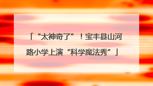 “太神奇了”！宝丰县山河路小学上演“科学魔法秀”