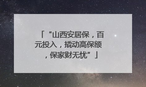 “山西安居保，百元投入，撬动高保额，保家财无忧”