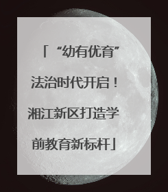 “幼有优育”法治时代开启！湘江新区打造学前教育新标杆