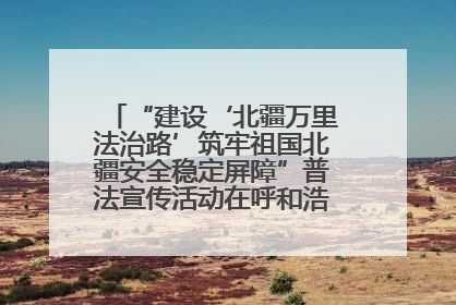 “建设‘北疆万里法治路’筑牢祖国北疆安全稳定屏障”普法宣传活动在呼和浩特市举办