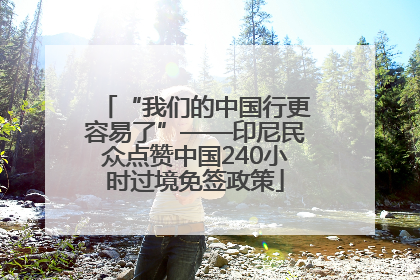 “我们的中国行更容易了”——印尼民众点赞中国240小时过境免签政策
