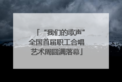 “我们的歌声”全国首届职工合唱艺术周圆满落幕