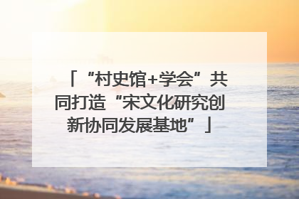 “村史馆+学会”共同打造“宋文化研究创新协同发展基地”