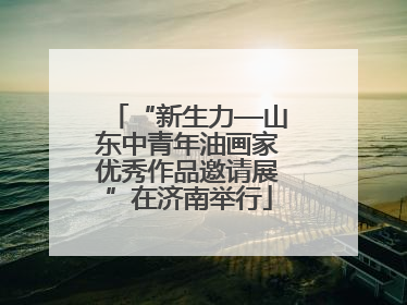 “新生力—山东中青年油画家优秀作品邀请展”在济南举行