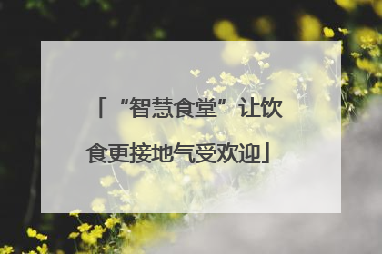 “智慧食堂”让饮食更接地气受欢迎