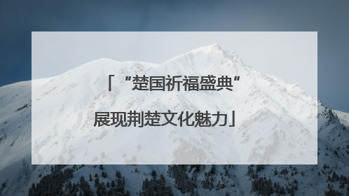 “楚国祈福盛典”展现荆楚文化魅力