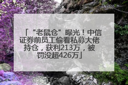 “老鼠仓”曝光！中信证券前员工偷看私募大佬持仓，获利213万，被罚没超426万