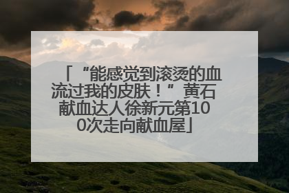 “能感觉到滚烫的血流过我的皮肤！”黄石献血达人徐新元第100次走向献血屋
