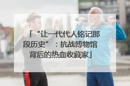 “让一代代人铭记那段历史”：抗战博物馆背后的热血收藏家