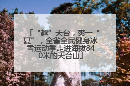 “趣”天台，爽一“夏”，全省全民健身冰雪运动季走进海拔840米的天台山