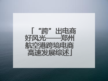 “跨”出电商好风光——郑州航空港跨境电商高速发展综述