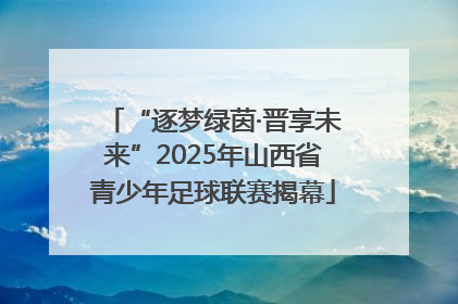 “逐梦绿茵·晋享未来”2025年山西省青少年足球联赛揭幕