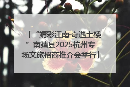“靖彩江南·奇遇土楼”南靖县2025杭州专场文旅招商推介会举行