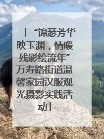 “锦瑟芳华映玉渊，情暖残影绘流年”万寿路街道温馨家园汉服观光摄影实践活动