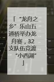 “龙舟之乡”乐山五通桥举办龙舟赛，32支队伍竞渡“小西湖”