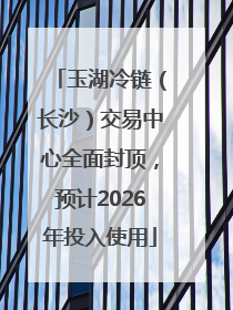 玉湖冷链（长沙）交易中心全面封顶，预计2026年投入使用