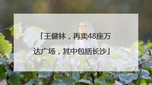 王健林，再卖48座万达广场，其中包括长沙