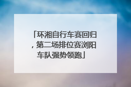 环湘自行车赛回归，第二场排位赛浏阳车队强势领跑